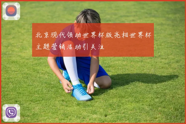 北京现代领动世界杯版亮相世界杯主题营销活动引关注