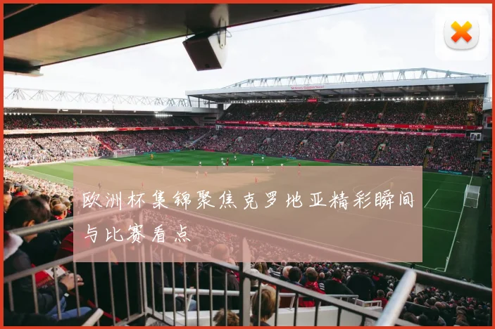 欧洲杯集锦聚焦克罗地亚精彩瞬间与比赛看点
