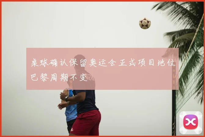 桌球确认保留奥运会正式项目地位巴黎周期不变