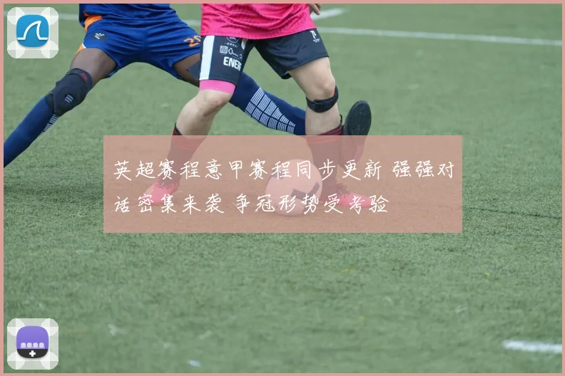 英超赛程意甲赛程同步更新 强强对话密集来袭 争冠形势受考验