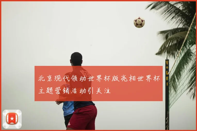 北京现代领动世界杯版亮相世界杯主题营销活动引关注