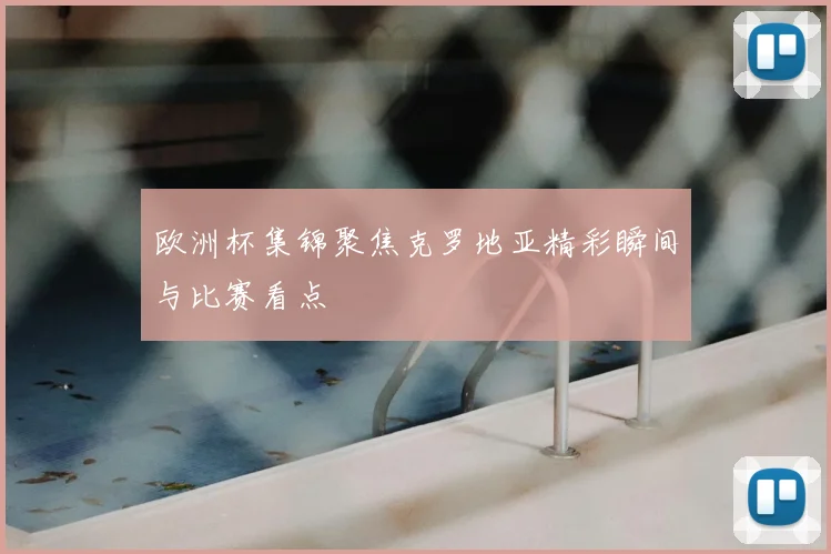欧洲杯集锦聚焦克罗地亚精彩瞬间与比赛看点