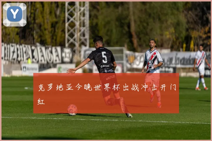 克罗地亚今晚世界杯出战冲击开门红