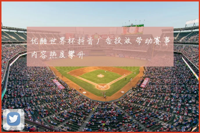 优酷世界杯抖音广告投放 带动赛事内容热度攀升