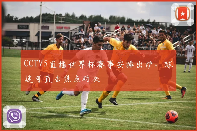 CCTV5直播世界杯赛事安排出炉，球迷可直击焦点对决