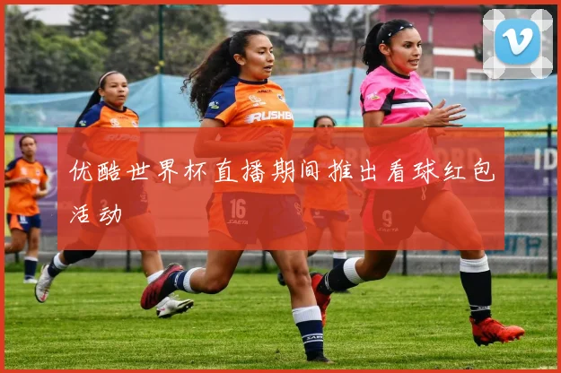 优酷世界杯直播期间推出看球红包活动