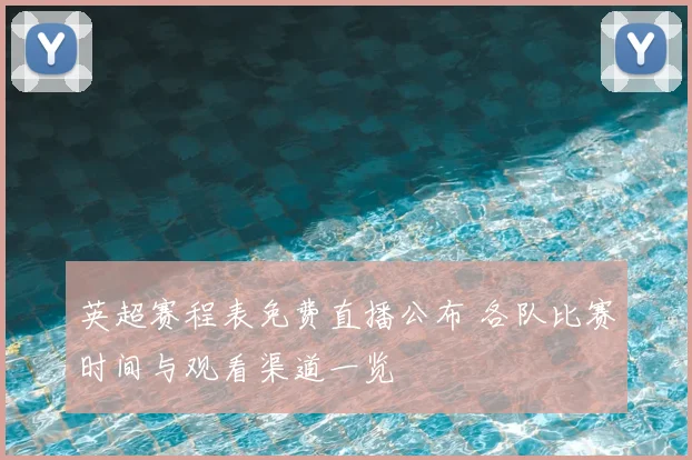 英超赛程表免费直播公布 各队比赛时间与观看渠道一览