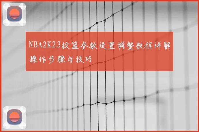 NBA2K23投篮参数设置调整教程详解操作步骤与技巧