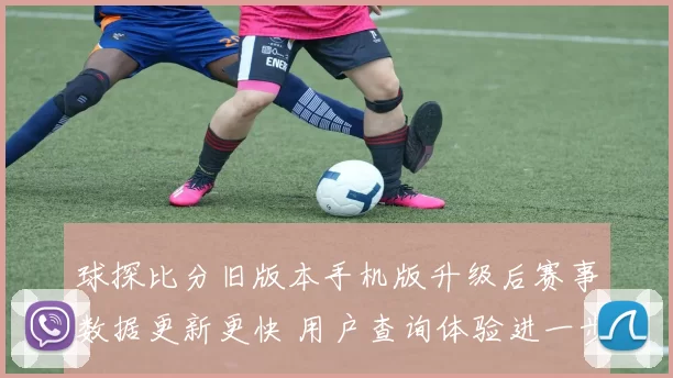 球探比分旧版本手机版升级后赛事数据更新更快 用户查询体验进一步提升