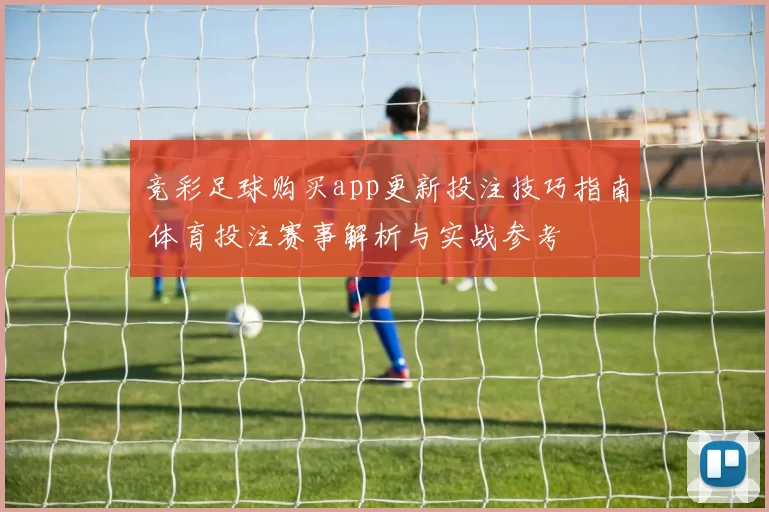 竞彩足球购买app更新投注技巧指南 体育投注赛事解析与实战参考