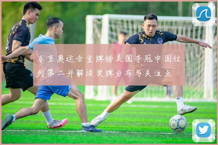 东京奥运会金牌榜美国夺冠中国位列第二并解读奖牌分布与关注点