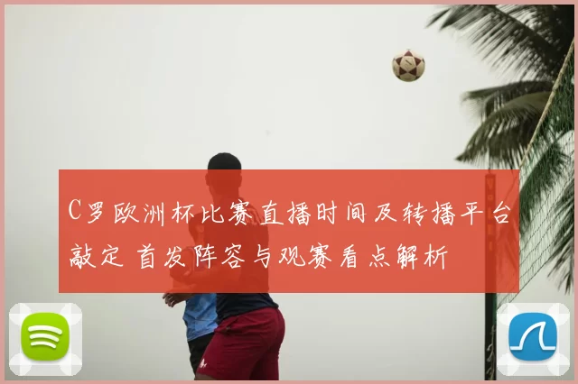 C罗欧洲杯比赛直播时间及转播平台敲定 首发阵容与观赛看点解析
