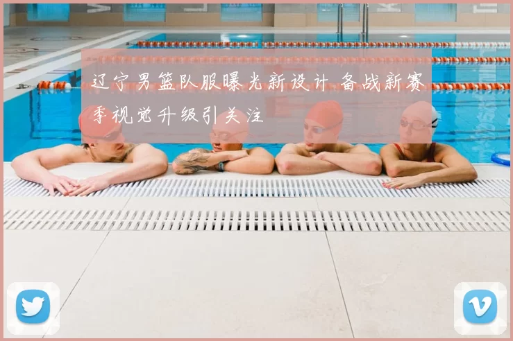 辽宁男篮队服曝光新设计 备战新赛季视觉升级引关注