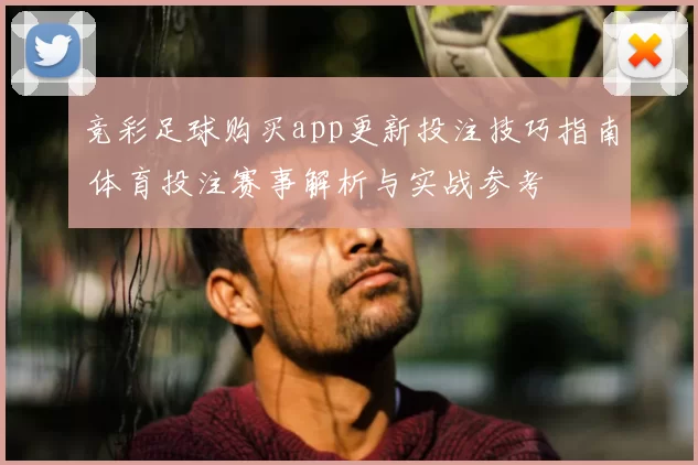 竞彩足球购买app更新投注技巧指南 体育投注赛事解析与实战参考