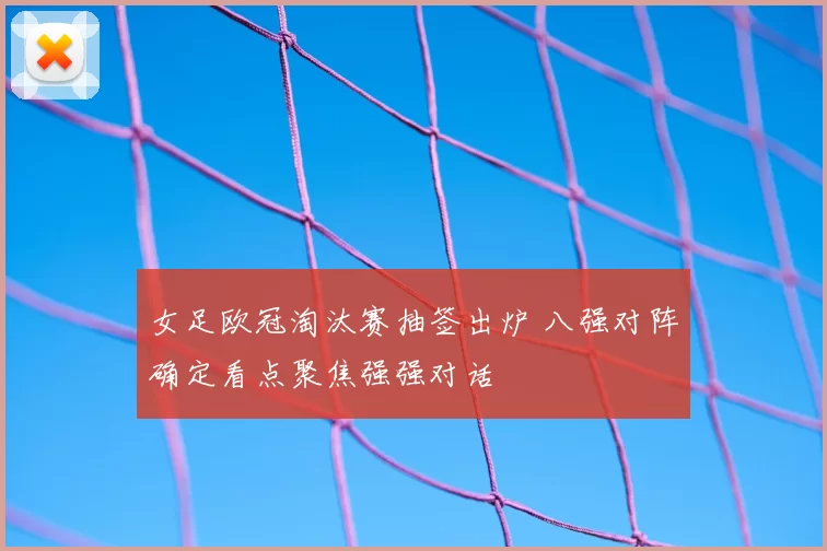 女足欧冠淘汰赛抽签出炉 八强对阵确定看点聚焦强强对话