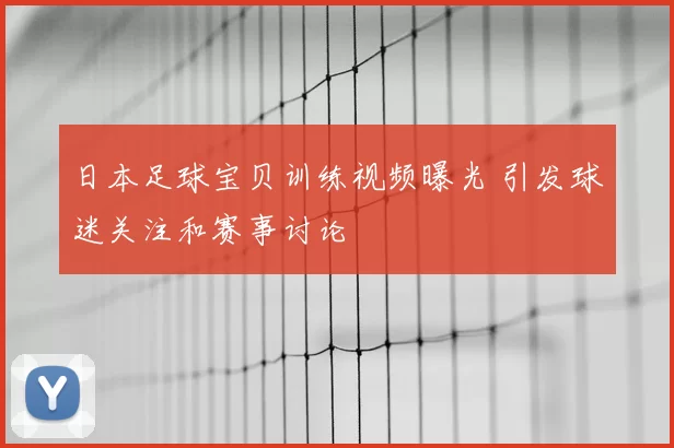 日本足球宝贝训练视频曝光 引发球迷关注和赛事讨论