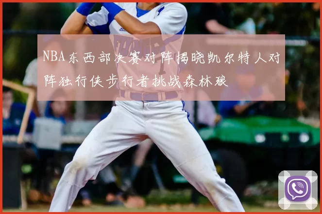 NBA东西部决赛对阵揭晓凯尔特人对阵独行侠步行者挑战森林狼