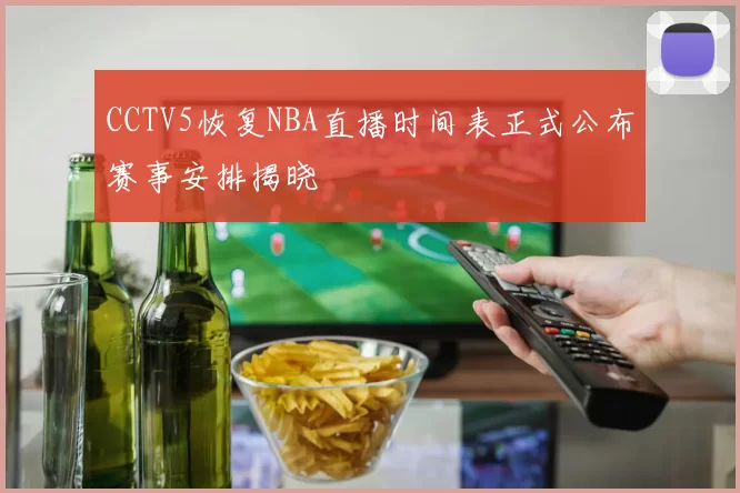 CCTV5恢复NBA直播时间表正式公布赛事安排揭晓