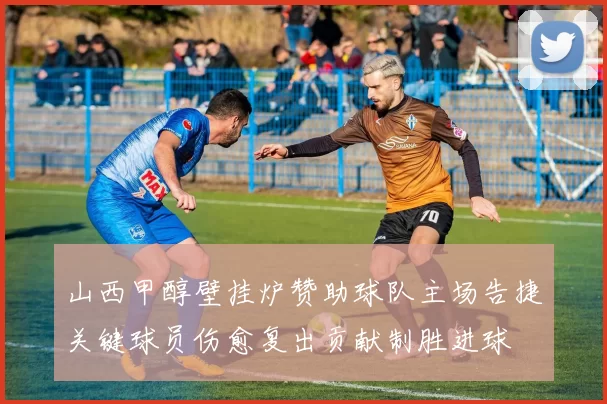 山西甲醇壁挂炉赞助球队主场告捷关键球员伤愈复出贡献制胜进球