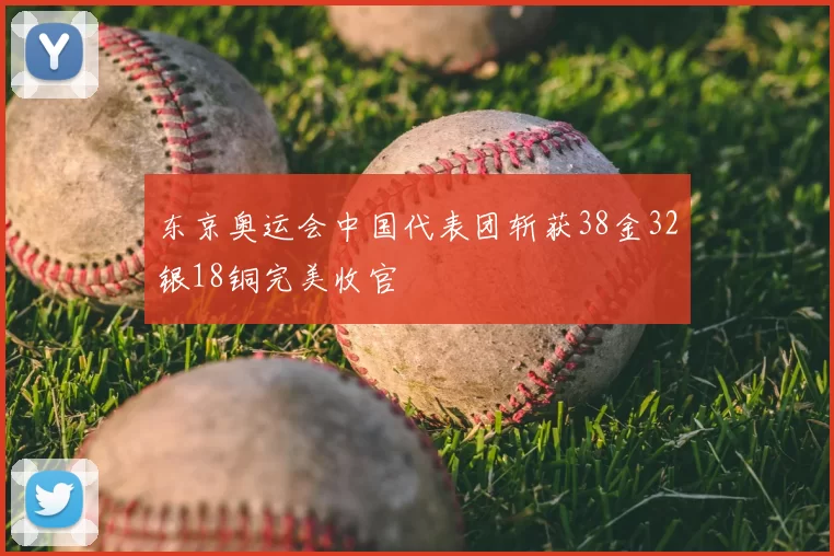 东京奥运会中国代表团斩获38金32银18铜完美收官