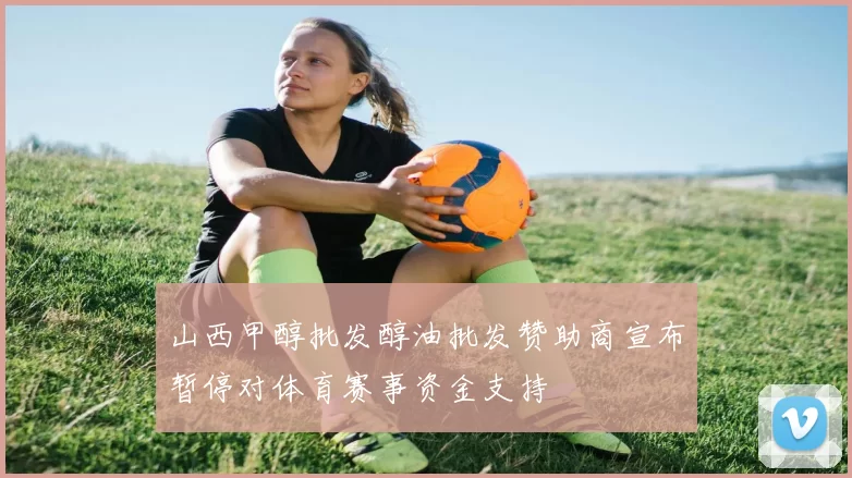 山西甲醇批发醇油批发赞助商宣布暂停对体育赛事资金支持