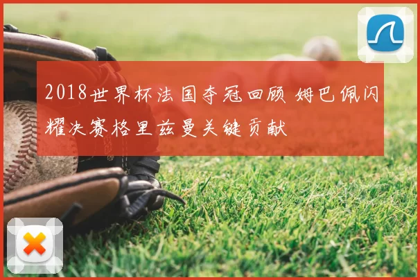 2018世界杯法国夺冠回顾 姆巴佩闪耀决赛格里兹曼关键贡献