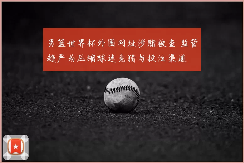男篮世界杯外围网址涉赌被查 监管趋严或压缩球迷竞猜与投注渠道