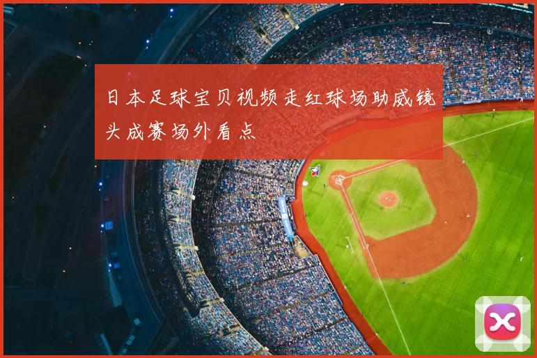 日本足球宝贝视频走红球场助威镜头成赛场外看点
