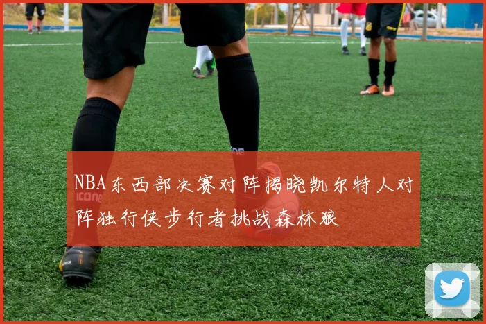 NBA东西部决赛对阵揭晓凯尔特人对阵独行侠步行者挑战森林狼