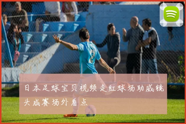 日本足球宝贝视频走红球场助威镜头成赛场外看点