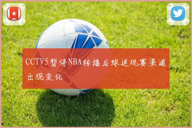 CCTV5暂停NBA转播后球迷观赛渠道出现变化