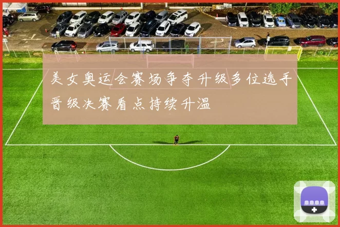 美女奥运会赛场争夺升级多位选手晋级决赛看点持续升温