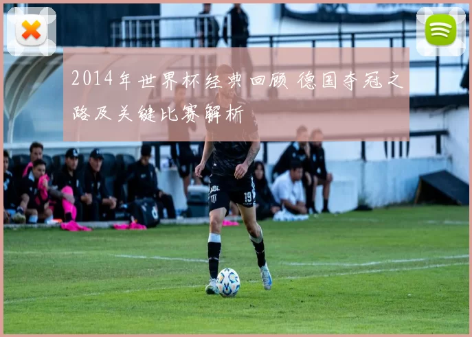 2014年世界杯经典回顾 德国夺冠之路及关键比赛解析