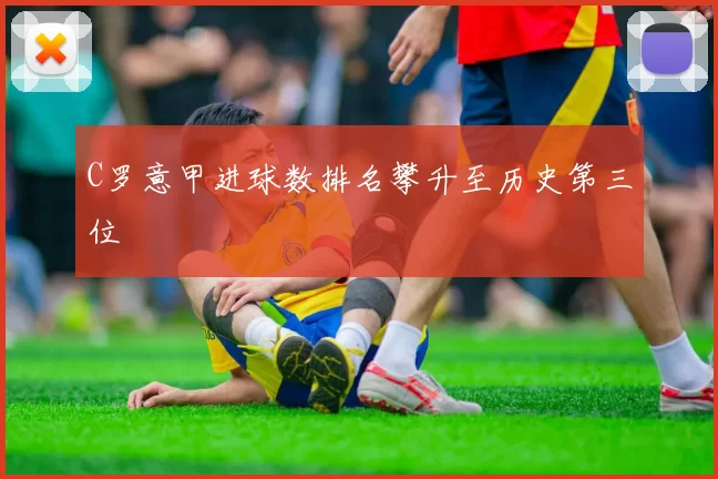 C罗意甲进球数排名攀升至历史第三位