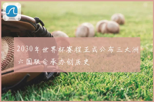 2030年世界杯赛程正式公布三大洲六国联合承办创历史