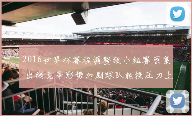 2016世界杯赛程调整致小组赛密集 出线竞争形势加剧球队轮换压力上升