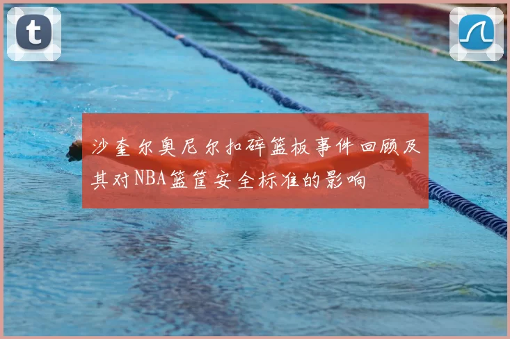 沙奎尔奥尼尔扣碎篮板事件回顾及其对NBA篮筐安全标准的影响