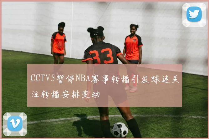 CCTV5暂停NBA赛事转播引发球迷关注转播安排变动