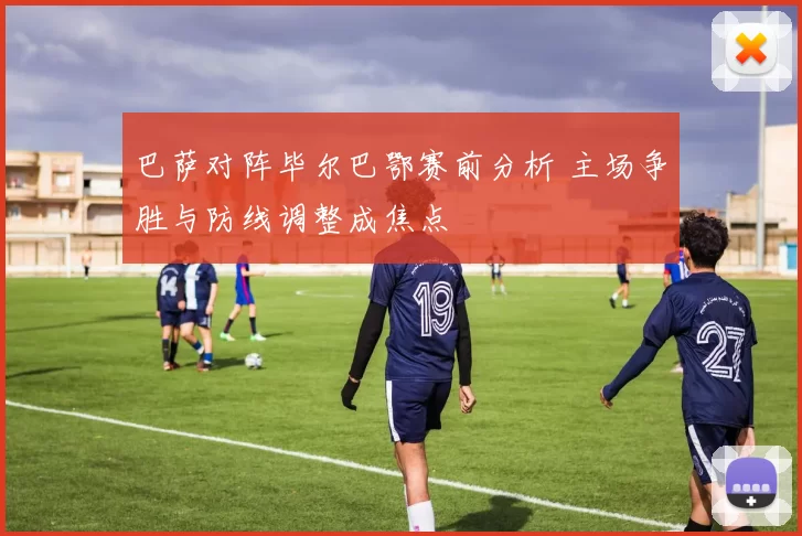 巴萨对阵毕尔巴鄂赛前分析 主场争胜与防线调整成焦点