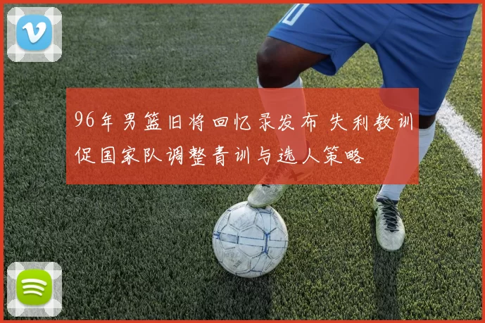 96年男篮旧将回忆录发布 失利教训促国家队调整青训与选人策略