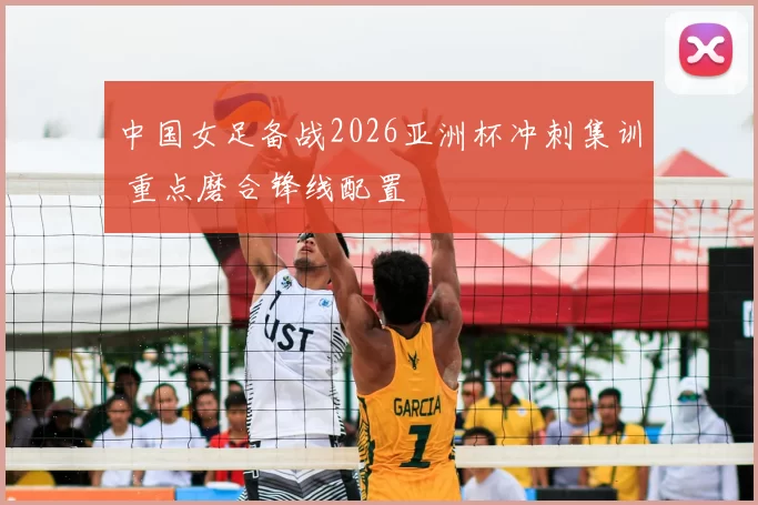 中国女足备战2026亚洲杯冲刺集训 重点磨合锋线配置