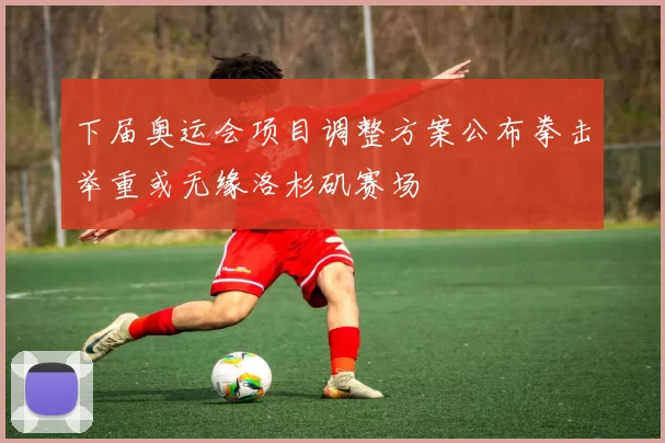 下届奥运会项目调整方案公布拳击举重或无缘洛杉矶赛场