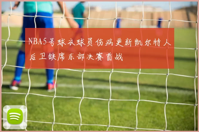 NBA5号球衣球员伤病更新凯尔特人后卫缺席东部决赛首战