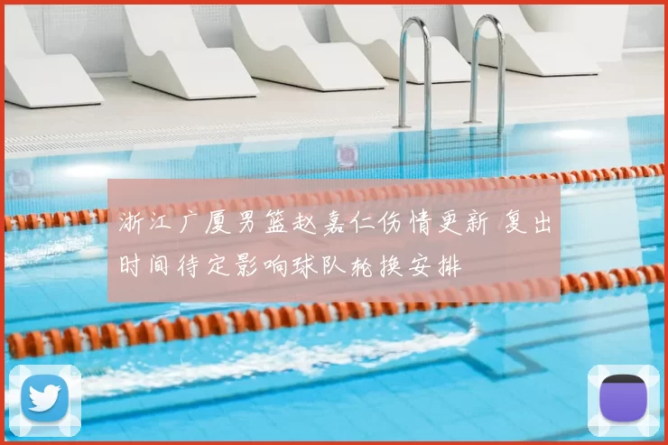 浙江广厦男篮赵嘉仁伤情更新 复出时间待定影响球队轮换安排