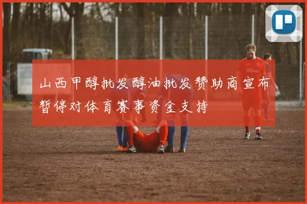 山西甲醇批发醇油批发赞助商宣布暂停对体育赛事资金支持