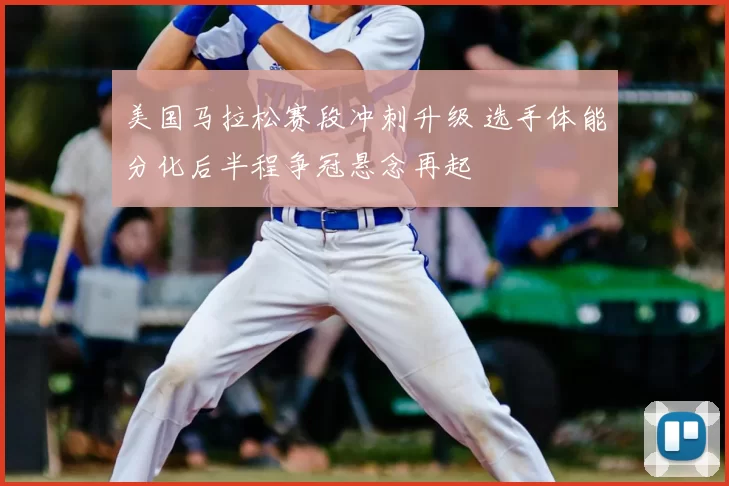 美国马拉松赛段冲刺升级 选手体能分化后半程争冠悬念再起