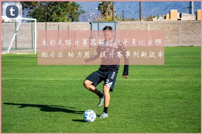 竞彩足球计算器解析胜平负比分预测方法 助力用户提升赛事判断效率