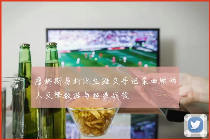 詹姆斯与科比生涯交手记录回顾两人交锋数据与经典战役