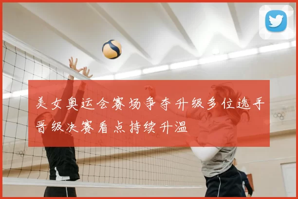 美女奥运会赛场争夺升级多位选手晋级决赛看点持续升温