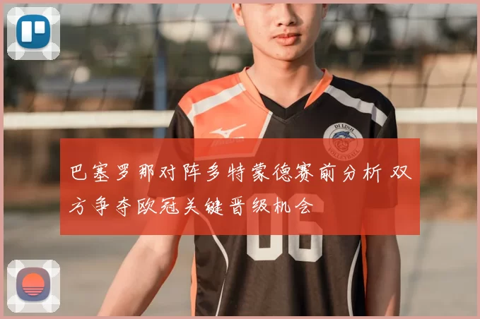 巴塞罗那对阵多特蒙德赛前分析 双方争夺欧冠关键晋级机会